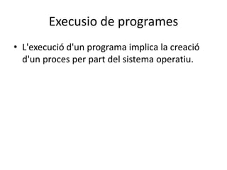 Execusio de programes
• L'execució d'un programa implica la creació
d'un proces per part del sistema operatiu.
 