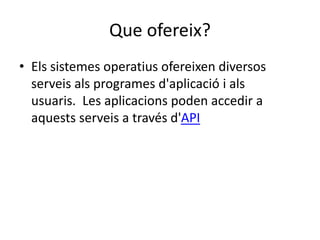 Que ofereix?
• Els sistemes operatius ofereixen diversos
serveis als programes d'aplicació i als
usuaris. Les aplicacions poden accedir a
aquests serveis a través d'API
 