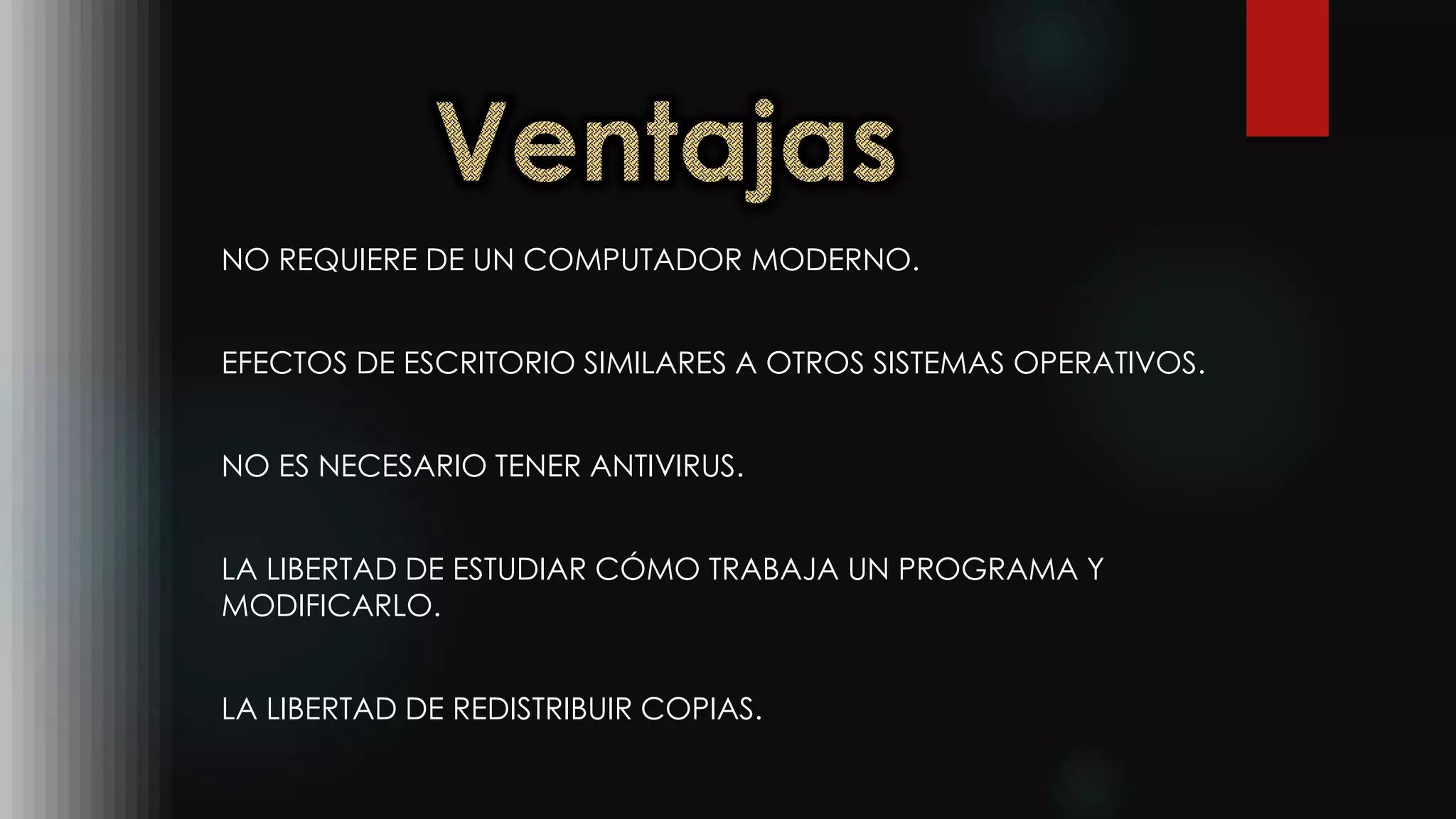 NO REQUIERE DE UN COMPUTADOR MODERNO.
EFECTOS DE ESCRITORIO SIMILARES A OTROS SISTEMAS OPERATIVOS.
NO ES NECESARIO TENER ANTIVIRUS.
LA LIBERTAD DE ESTUDIAR CÓMO TRABAJA UN PROGRAMA Y
MODIFICARLO.
LA LIBERTAD DE REDISTRIBUIR COPIAS.
 