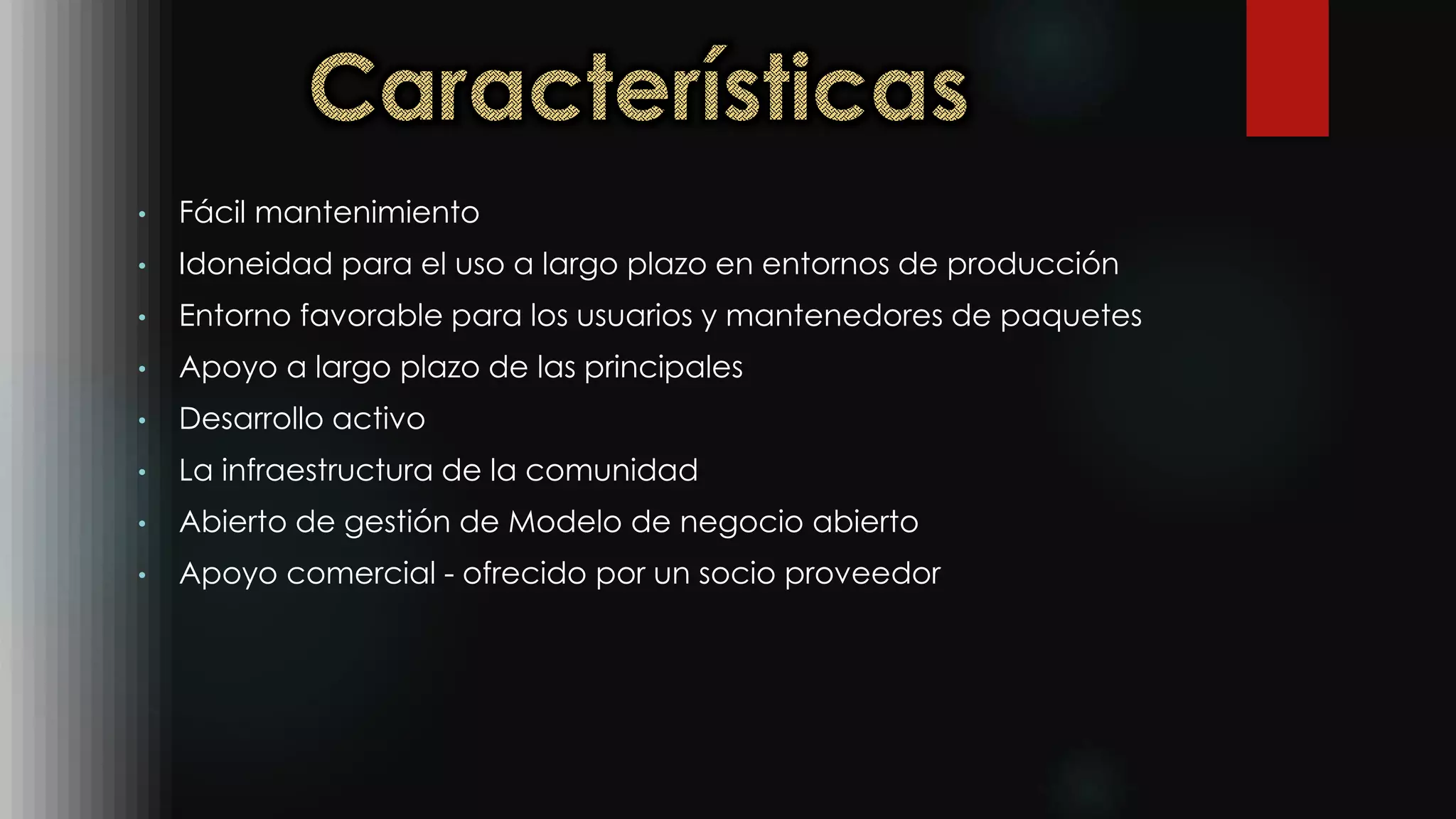 • Fácil mantenimiento
• Idoneidad para el uso a largo plazo en entornos de producción
• Entorno favorable para los usuarios y mantenedores de paquetes
• Apoyo a largo plazo de las principales
• Desarrollo activo
• La infraestructura de la comunidad
• Abierto de gestión de Modelo de negocio abierto
• Apoyo comercial - ofrecido por un socio proveedor
 