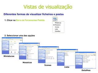 Diferentes formas de visualizar ficheiros e pasta s 1. Clicar na  Barra de Ferramentas Padrão 2. Seleccionar uma das opções Miniaturas Mosaicos Ícones Lista Detalhes Vistas de visualização 