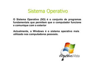 Actualmente, o Windows é o sistema operativo mais utilizado nos computadores pessoais. O Sistema Operativo (SO) é o conjunto de programas fundamentais que permitem que o computador funcione e comunique com o exterior . Sistema Operativo 