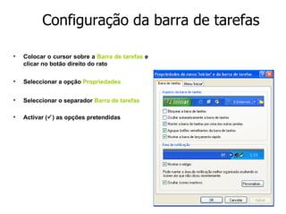 Colocar o cursor sobre a   Barra de tarefas   e clicar no botão direito do rato Seleccionar a opção   Propriedades Seleccionar o separador   Barra de tarefas Activar (  ) as opções pretendidas Configuração da barra de tarefas 