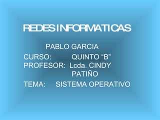 REDES INFORMATICAS   PABLO GARCIA CURSO: QUINTO “B” PROFESOR:  Lcda. CINDY  PATIÑO TEMA: SISTEMA OPERATIVO 