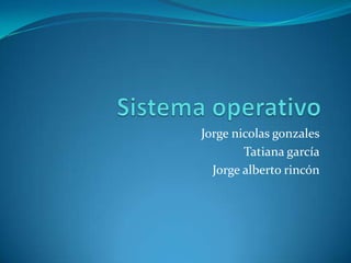 Sistema operativo Jorge nicolasgonzales Tatiana garcía Jorge alberto rincón 