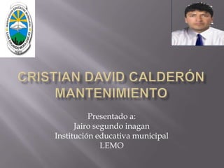 Cristian David calderón mantenimiento Presentado a: Jairo segundo inagan Institución educativa municipal LEMO 