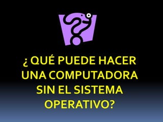 ¿ QUÉ PUEDE HACER UNA COMPUTADORA SIN EL SISTEMA OPERATIVO?