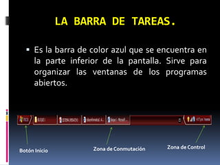 LA BARRA DE TAREAS. Es la barra de color azul que se encuentra en la parte inferior de la pantalla. Sirve para organizar las ventanas de los programas abiertos.Zona de ControlZona de ConmutaciónBotón Inicio