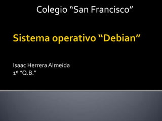 Colegio “San Francisco” Sistema operativo “Debian” Isaac Herrera Almeida 1º “Q.B.” 