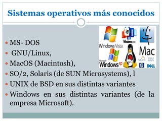 Sistemas operativos más conocidosMS- DOSGNU/Linux,MacOS(Macintosh), SO/2, Solaris (de SUN Microsystems), lUNIX de BSD en sus distintas variantes Windows en sus distintas variantes (de la empresa Microsoft).
