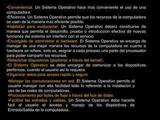 Cliente-servidor (Microkernel). Este sistema sirve para toda clase de aplicaciones por tanto, es de propósitogeneral y cumple con las mismas actividades que los sistemas operativos convencionales. El núcleo tiene comomisión establecer la comunicación entre los clientes y los servidores. Los procesos pueden ser tanto servidorescomo clientes.Sistemas Operativos por ServiciosEsta clasificación es la más comúnmente usada y conocida desde el punto de vista del usuario final.Monousuarios. Soportan a un usuario a la vez, sin importar el número de procesadores que tenga la computadora o el número de procesos o tareas que el usuario pueda ejecutar en un mismo instante de tiempo.Multiusuarios. Capaces de dar servicio a más de un usuario a la vez, ya sea por medio de varias terminalesconectadas a la computadora o por medio de sesiones remotas en una red de comunicaciones.