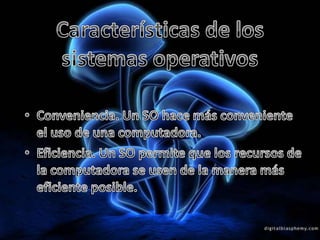 Características de los sistemas operativos Conveniencia. Un SO hace más conveniente el uso de una computadora. Eficiencia. Un SO permite que los recursos de la computadora se usen de la manera más eficiente posible.