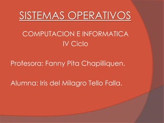 SISTEMAS OPERATIVOS
   COMPUTACION E INFORMATICA
           IV Ciclo

Profesora: Fanny Pita Chapilliquen.

Alumna: Iris del Milagro Tello Falla.
 