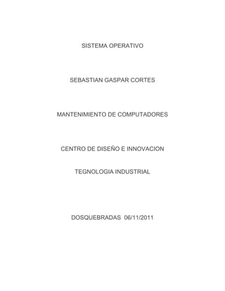 SISTEMA OPERATIVO




   SEBASTIAN GASPAR CORTES




MANTENIMIENTO DE COMPUTADORES




 CENTRO DE DISEÑO E INNOVACION


    TEGNOLOGIA INDUSTRIAL




   DOSQUEBRADAS 06/11/2011
 