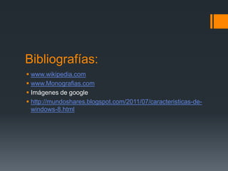 Bibliografías:
 www.wikipedia.com
 www.Monografias.com
 Imágenes de google
 http://mundoshares.blogspot.com/2011/07/caracteristicas-de-
  windows-8.html
 