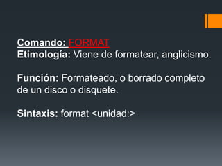 Comando: FORMAT
Etimología: Viene de formatear, anglicismo.

Función: Formateado, o borrado completo
de un disco o disquete.

Sintaxis: format <unidad:>
 