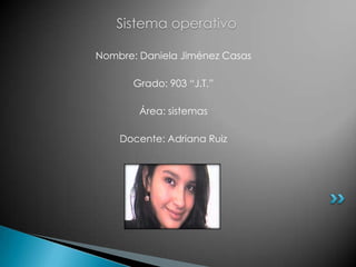 Sistema operativo

Nombre: Daniela Jiménez Casas

       Grado: 903 “J.T.”

        Área: sistemas

    Docente: Adriana Ruiz
 