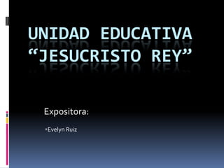 UNIDAD EDUCATIVA
“JESUCRISTO REY”

 Expositora:
 *Evelyn Ruiz
 