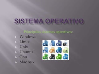 Principales sistemas operativos:
   Windows
   Linux
   Unix
   Ubuntu
   Gnu
   Mac os x
 