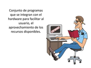 Conjunto de programas
  que se integran con el
hardware para facilitar al
       usuario, el
aprovechamiento de los
  recursos disponibles.
 