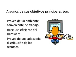 Algunos de sus objetivos principales son:

– Provee de un ambiente
  conveniente de trabajo.
– Hace uso eficiente del
  Hardware.
– Provee de una adecuada
  distribución de los
  recursos.
 