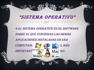 *SISTEMA OPERATIVO*

El sistema operativo es el software
sobre el que funcionan las demás
aplicaciones instaladas en una
computadora y por eso es el más
importante de los programas .
 