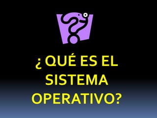 ¿ QUÉ ES EL
  SISTEMA
OPERATIVO?
 