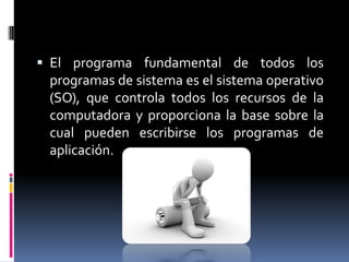  El programa fundamental de todos los
 programas de sistema es el sistema operativo
 (SO), que controla todos los recursos de la
 computadora y proporciona la base sobre la
 cual pueden escribirse los programas de
 aplicación.
 
