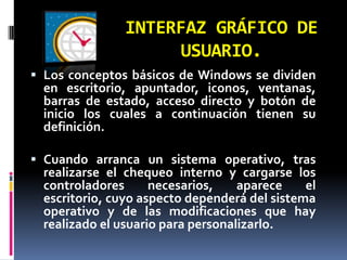 ENTORNO DE TRABAJO DEL
SISTEMA OPERATIVO WINDOWS XP
 Windows     es un sistema operativo
 comercial, con una interfaz de usuario
 gráfica, creado por Microsoft.

 Está diseñado para que su manejo resulte
 sencillo e intuitivo, así como para
 aprovechar las características, cada día más
 potentes, del nuevo hardware.
 