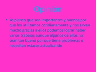 Opinión
• Yo pienso que son importantes y buenos por
  que los utilizamos cotidianamente y nos sirven
  mucho gracias a ellos podemos lograr haber
  varios trabajos aunque algunos de ellos no
  sean tan bueno por que tiene problemas o
  necesitan estarse actualizando
 