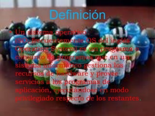 Definición
• Un sistema operativo
  (SO, frecuentemente OS del inglés
  Operating System) es un programa o
  conjunto de programas que en un
  sistema informático gestiona los
  recursos de hardware y provee
  servicios a los programas de
  aplicación, ejecutándose en modo
  privilegiado respecto de los restantes.
 