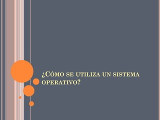 ¿CÓMO SE UTILIZA UN SISTEMA
OPERATIVO?
 