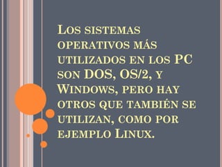 LOS SISTEMAS
OPERATIVOS MÁS
UTILIZADOS EN LOS PC
SON DOS, OS/2, Y
WINDOWS, PERO HAY
OTROS QUE TAMBIÉN SE
UTILIZAN, COMO POR
EJEMPLO LINUX.
 