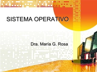 SISTEMA OPERATIVOSISTEMA OPERATIVO
Dra. María G. RosaDra. María G. Rosa
 