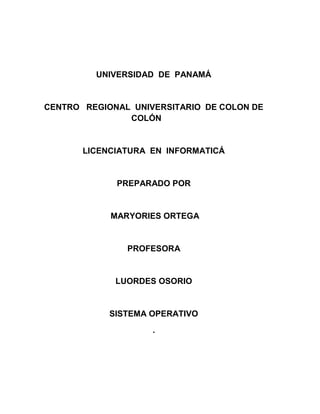 UNIVERSIDAD DE PANAMÁ
CENTRO REGIONAL UNIVERSITARIO DE COLON DE
COLÓN
LICENCIATURA EN INFORMATICÁ
PREPARADO POR
MARYORIES ORTEGA
PROFESORA
LUORDES OSORIO
SISTEMA OPERATIVO
.
 