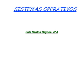 SISTEMAS OPERATIVOS
Luis Santos Bayona 4ª ALuis Santos Bayona 4ª A
 