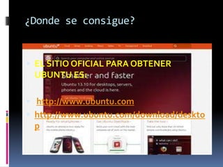 ¿Donde se consigue?

 EL SITIO OFICIAL PARA OBTENER

UBUNTU ES:
 http://www.ubuntu.com

 http://www.ubuntu.com/download/deskto
p

 