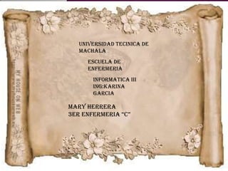 UNIVERSIDAD TECINICA DE
MACHALA
ESCUELA DE
ENFERMERIA
INFORMATICA III
ING:KARINA
GARCIA

MARY HERRERA
3ER ENFERMERIA “C”

 