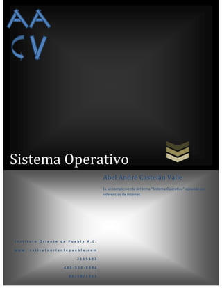 Sistema Operativo
Abel André Castelán Valle
Es un complemento del tema “Sistema Operativo” apoyado por
referencias de internet.

Instituto Oriente de Puebla A.C.
www.institutoorientepuebla.com
2115183
445-556-8944
09/09/2013

 