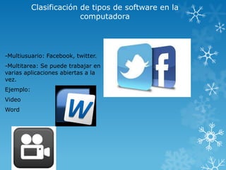 Clasificación de tipos de software en la
computadora

-Multiusuario: Facebook, twitter.
-Multitarea: Se puede trabajar en
varias aplicaciones abiertas a la
vez.
Ejemplo:
Video
Word

 
