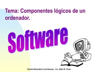 Tema: Componentes lógicos de un
ordenador.
Centro Educativo Los Sauces . Lic. Alain E. Cruz
 