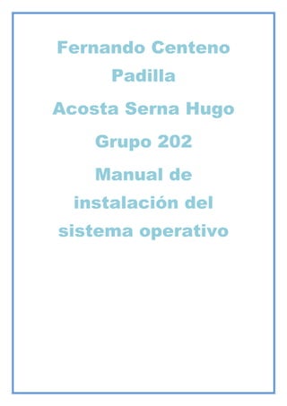 Fernando Centeno
Padilla
Acosta Serna Hugo
Grupo 202
Manual de
instalación del
sistema operativo
 