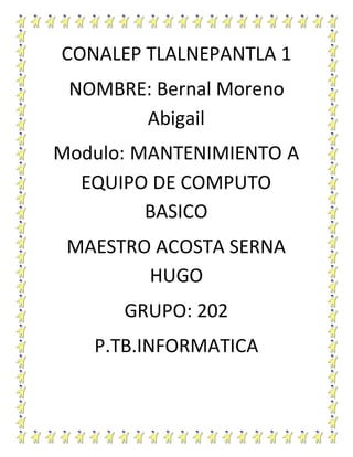 CONALEP TLALNEPANTLA 1
NOMBRE: Bernal Moreno
Abigail
Modulo: MANTENIMIENTO A
EQUIPO DE COMPUTO
BASICO
MAESTRO ACOSTA SERNA
HUGO
GRUPO: 202
P.TB.INFORMATICA
 