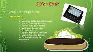 Lanzado el 26 de Octubre del 2009. 
Características: 
 Velocidad de Hardware Optimizada 
 Interfaz de usuario renovada 
 Nuevas listas de contactos 
 Mejoras en Google Maps 
 Zoom Digital 
 Fondos de pantalla animados 
 Soporte Integrado de Flash 
 Teclado Virtual Mejorado 
Entre Otras. 
 