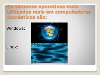 Os sistemas operativos mais 
utilizados mais em computadores 
domésticos são: 
Windows: 
Linux: 
