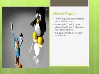 Desventajas 
 Para algunas cosas debes 
de saber usar unix 
 La mayoría de los ISP no 
dan soporte para algo que 
no sea Windows. 
 No Existe mucho software 
comercial. 
 