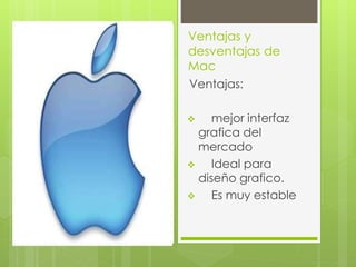 Ventajas y 
desventajas de 
Mac 
Ventajas: 
 mejor interfaz 
grafica del 
mercado 
 Ideal para 
diseño grafico. 
 Es muy estable 
 