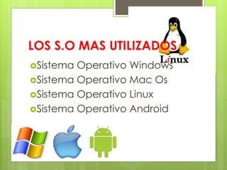 LOS S.O MAS UTILIZADOS 
Sistema Operativo Windows 
Sistema Operativo Mac Os 
Sistema Operativo Linux 
Sistema Operativo Android 
 
