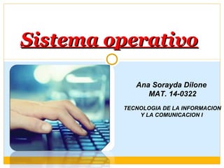 Sistema operativoSistema operativo
Ana Sorayda Dilone
MAT. 14-0322
TECNOLOGIA DE LA INFORMACION
Y LA COMUNICACION I
 