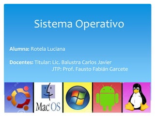 Sistema Operativo
Alumna: Rotela Luciana
Docentes: Titular: Lic. Balustra Carlos Javier
JTP: Prof. Fausto Fabián Garcete
 